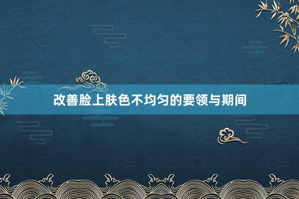 改善脸上肤色不均匀的要领与期间