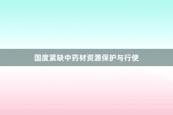国度紧缺中药材资源保护与行使