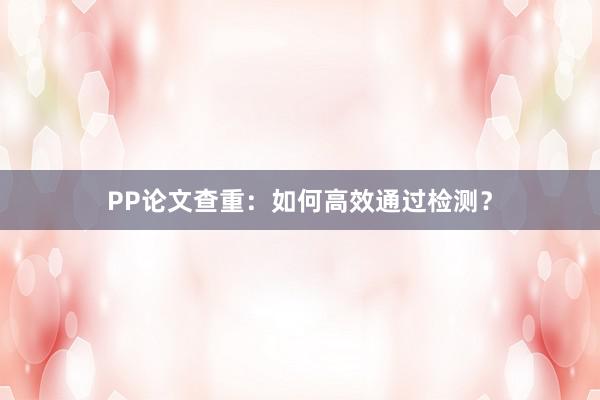 PP论文查重：如何高效通过检测？